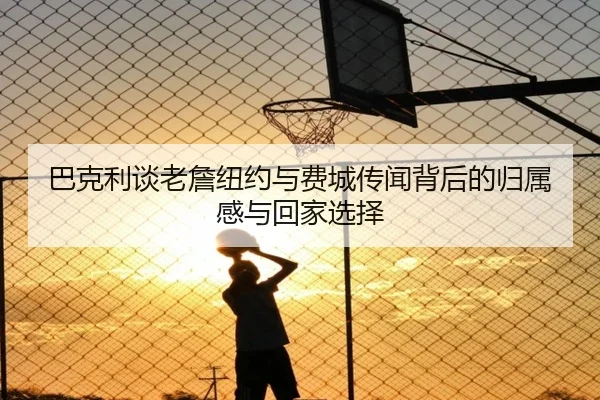 巴克利谈老詹纽约与费城传闻背后的归属感与回家选择